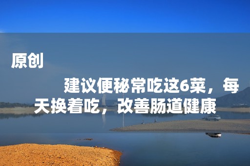 原创
            建议便秘常吃这6菜，每天换着吃，改善肠道健康