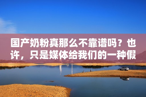 国产奶粉真那么不靠谱吗？也许，只是媒体给我们的一种假象