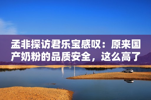 详细阅读:孟非探访君乐宝感叹:原来国产奶粉的品质安全,这么高了 孟非探访君乐宝感叹:原来国产奶粉的品质安全,这么高了