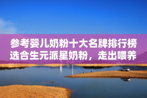 参考婴儿奶粉十大名牌排行榜选合生元派星奶粉，走出喂养误区