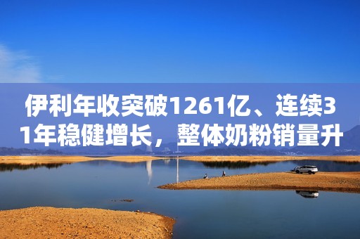 伊利年收突破1261亿、连续31年稳健增长，整体奶粉销量升至中国市场第一！