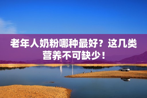 老年人奶粉哪种最好？这几类营养不可缺少！