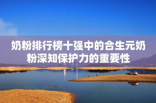 奶粉排行榜十强中的合生元奶粉深知保护力的重要性