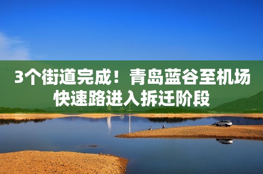 3个街道完成！青岛蓝谷至机场快速路进入拆迁阶段