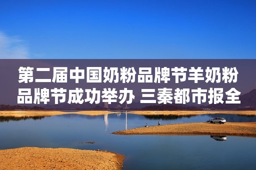 第二届中国奶粉品牌节羊奶粉品牌节成功举办 三秦都市报全媒体报道