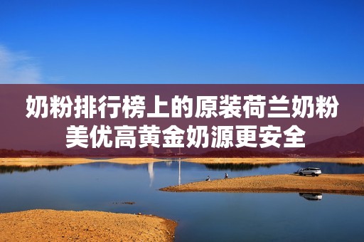 奶粉排行榜上的原装荷兰奶粉 美优高黄金奶源更安全