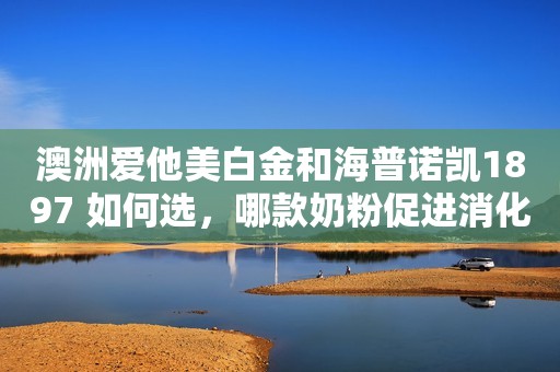 澳洲爱他美白金和海普诺凯1897 如何选，哪款奶粉促进消化？