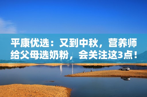 平康优选：又到中秋，营养师给父母选奶粉，会关注这3点！