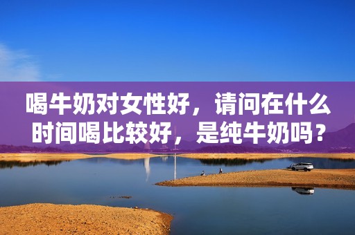喝牛奶对女性好，请问在什么时间喝比较好，是纯牛奶吗？