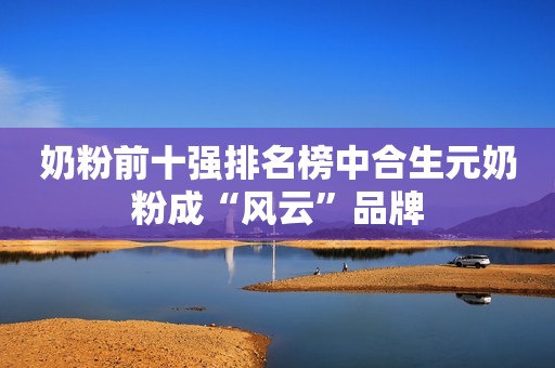 奶粉前十强排名榜中合生元奶粉成“风云”品牌