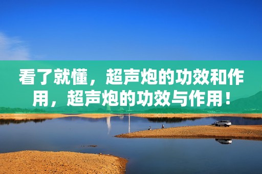 看了就懂，超声炮的功效和作用，超声炮的功效与作用！