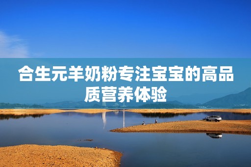 合生元羊奶粉专注宝宝的高品质营养体验