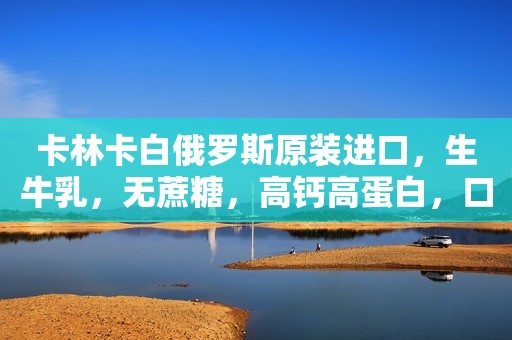 卡林卡白俄罗斯原装进口，生牛乳，无蔗糖，高钙高蛋白，口...