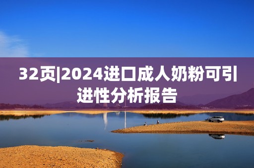 32页|2024进口成人奶粉可引进性分析报告