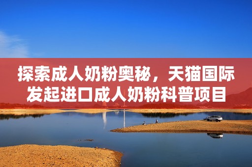 探索成人奶粉奥秘，天猫国际发起进口成人奶粉科普项目