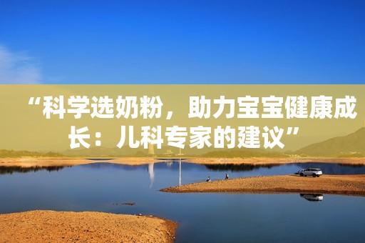 “科学选奶粉，助力宝宝健康成长：儿科专家的建议”