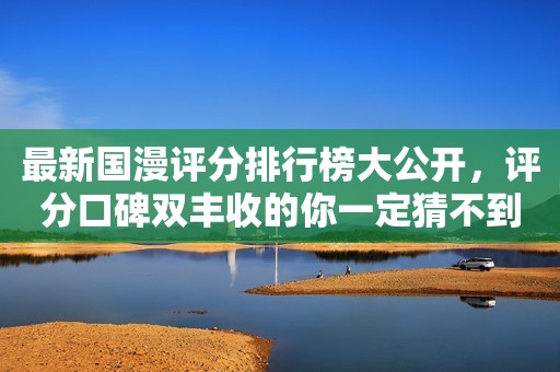 最新国漫评分排行榜大公开，评分口碑双丰收的你一定猜不到！