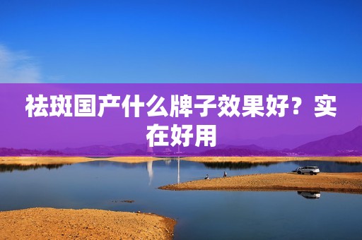 祛斑国产什么牌子效果好？实在好用