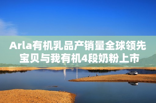 Arla有机乳品产销量全球领先 宝贝与我有机4段奶粉上市
