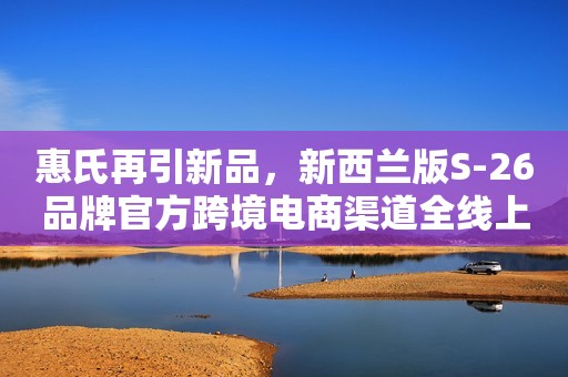 惠氏再引新品，新西兰版S-26品牌官方跨境电商渠道全线上市