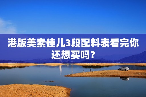 港版美素佳儿3段配料表看完你还想买吗？