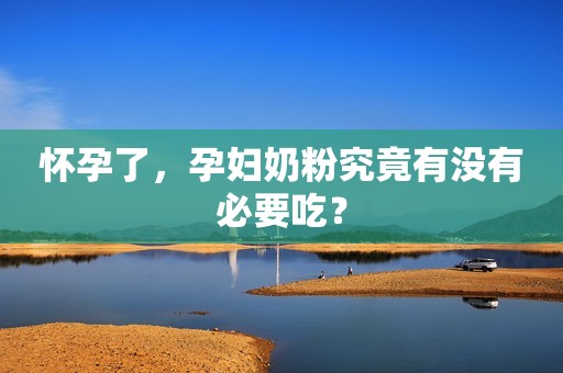 怀孕了，孕妇奶粉究竟有没有必要吃？