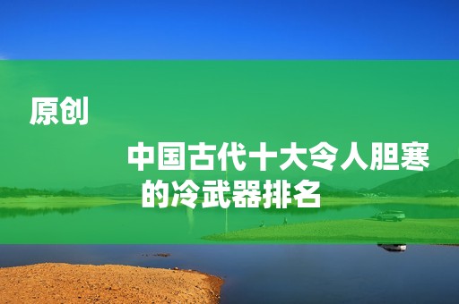 原创
            中国古代十大令人胆寒的冷武器排名