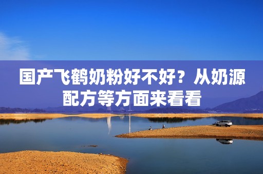 国产飞鹤奶粉好不好？从奶源配方等方面来看看