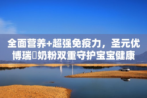 全面营养+超强免疫力，圣元优博瑞霂奶粉双重守护宝宝健康