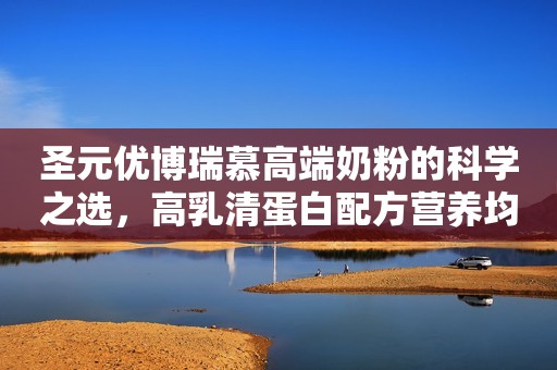 圣元优博瑞慕高端奶粉的科学之选，高乳清蛋白配方营养均衡