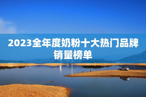 2023全年度奶粉十大热门品牌销量榜单