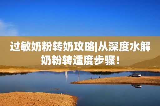 过敏奶粉转奶攻略|从深度水解奶粉转适度步骤！