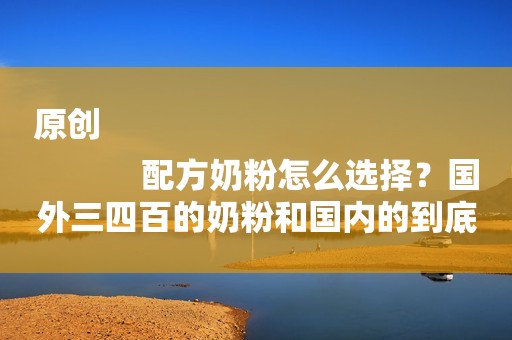 原创
            配方奶粉怎么选择？国外三四百的奶粉和国内的到底有什么不同？