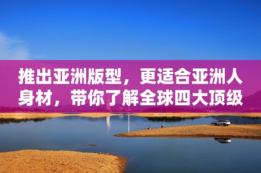 推出亚洲版型，更适合亚洲人身材，带你了解全球四大顶级户外品牌