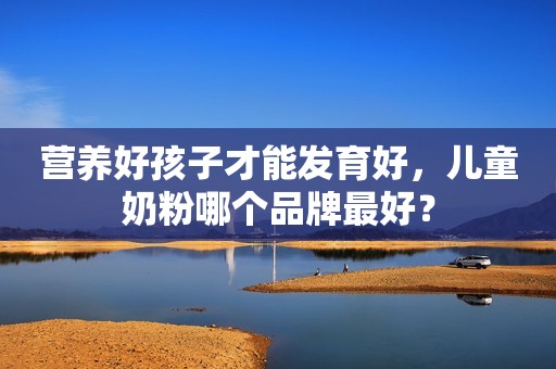 营养好孩子才能发育好，儿童奶粉哪个品牌最好？