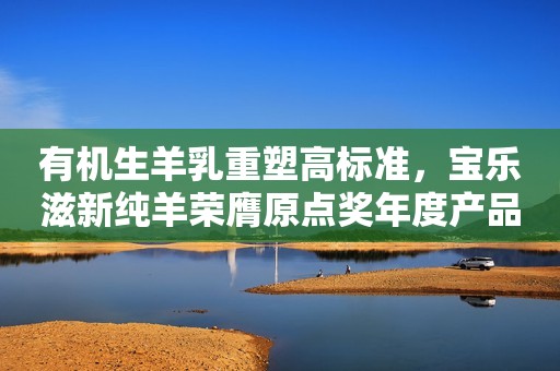 有机生羊乳重塑高标准，宝乐滋新纯羊荣膺原点奖年度产品力奖