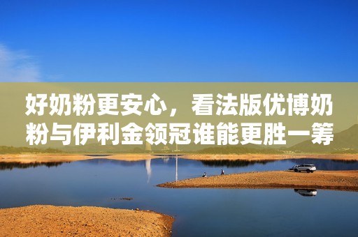 好奶粉更安心，看法版优博奶粉与伊利金领冠谁能更胜一筹？