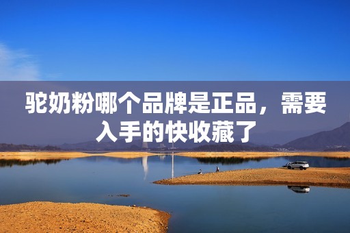 驼奶粉哪个品牌是正品，需要入手的快收藏了