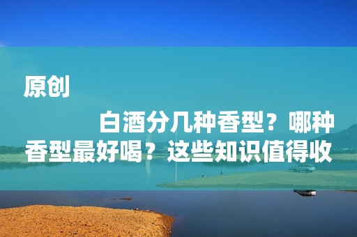 原创
            白酒分几种香型？哪种香型最好喝？这些知识值得收藏，赶紧学起来