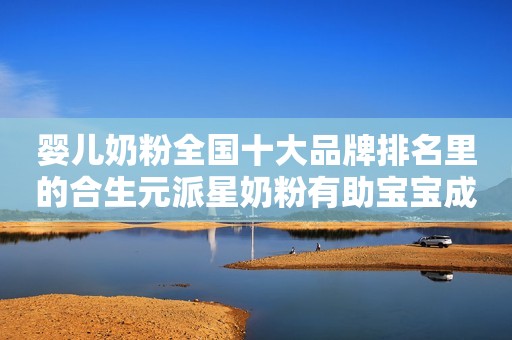 婴儿奶粉全国十大品牌排名里的合生元派星奶粉有助宝宝成长更出众