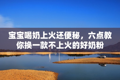 宝宝喝奶上火还便秘，六点教你换一款不上火的好奶粉