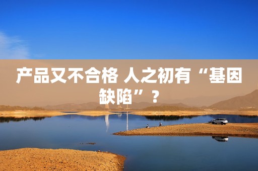 产品又不合格 人之初有“基因缺陷”？
