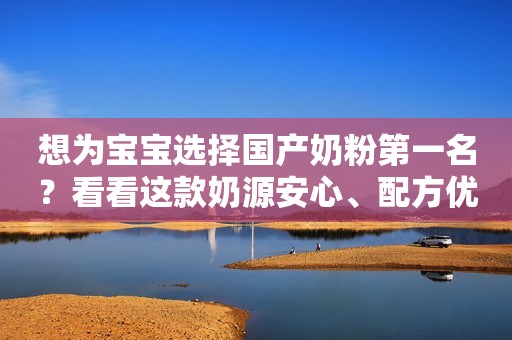 想为宝宝选择国产奶粉第一名？看看这款奶源安心、配方优质的奶粉