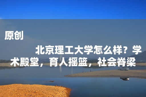 原创
            北京理工大学怎么样？学术殿堂，育人摇篮，社会脊梁