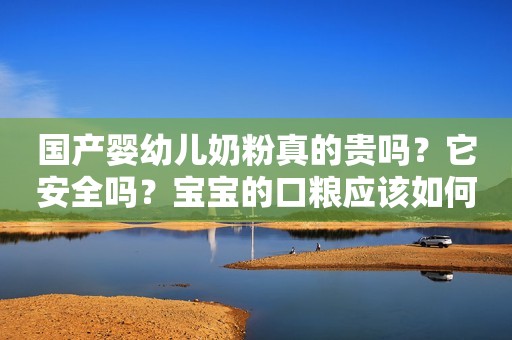 国产婴幼儿奶粉真的贵吗？它安全吗？宝宝的口粮应该如何选择？