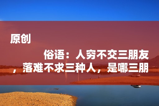 原创
            俗语：人穷不交三朋友，落难不求三种人，是哪三朋友，哪三种人？