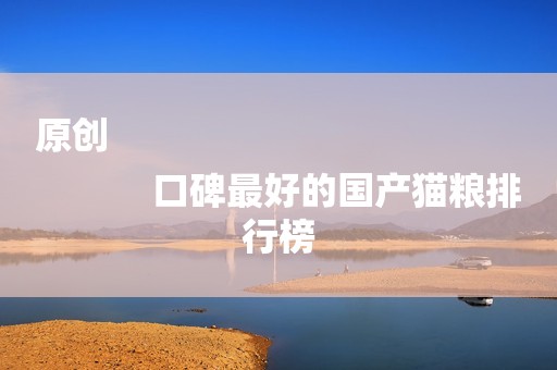 原创
            口碑最好的国产猫粮排行榜