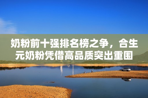 奶粉前十强排名榜之争，合生元奶粉凭借高品质突出重围