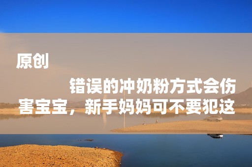 原创
            错误的冲奶粉方式会伤害宝宝，新手妈妈可不要犯这样的错