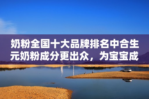 奶粉全国十大品牌排名中合生元奶粉成分更出众，为宝宝成长加buff！